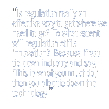 Is regulation really an effective way to get where we need to go?  To what extent will regulation stifle innovation?  Because if you tie down industry and say, 'This is what you must do,' then you also tie down the technology.