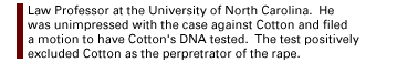 Law Professor at the University of North Carolina.  He was unimpressed with the case against Cotton and filed a motion to have Cotton's DNA tested.  The test positively excluded Cotton as the perpretrator of the rape.