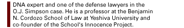 DNA expert and one of the defense lawyers in the O.J. Simpson case. He is a professor at the Benjamin N. Cordozo School of Law at Yeshiva University and co-founder of the School's Innocence Project.