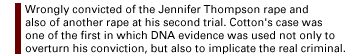 Wrongly convicted of the Jennifer Thompson rape and also of another rape at his second trial. Cotton's case was one of the first in which DNA evidence was used not only to overturn his conviction, but also to implicate the real criminal.