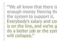 We all know that there isn't enough money flowing through the system to support it.  Everybody's salary and contract is on the line, and we've got to do a better job or the system will collapse.