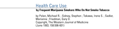 Health Care Use by Frequent Marijuana Smokers Who Do Not Smoke Tobacco by Polen, Michael R. ; Sidney, Stephen ; Tekawa, Irene S. ;Sadler, Marianne ; Friedman, Gary D. Copyright, The Western Journal of Medicine (June 1993; 158:596-601)