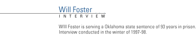 FRONTLINE's interview with WIll Foster who is serving a  Oklahoma state sentence of 93 years in prison. Interview conducted in the winter of 1997-98.