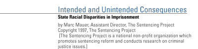 Intended and Unintended Consequences: State Racial Disparities in Imprisonment by Marc Mauer,  Assistant Director, The Sentencing Project Copyright 1997, The Sentencing Project [The Sentencing Project is a national non-profit organization which promotes sentencing reform  and conducts research on criminal justice issues.]