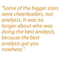 Some of the bigger stars were cheerleaders, not analysts. It was no longer about who was doing the best analysis, because the best analysis got you nowhere.