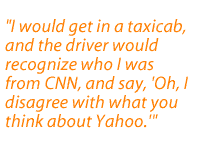 I would get in a taxicab, and the driver would recognize who I was from CNN, and say, 'Oh, I disagree with what you think about Yahoo.'