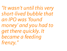 It wasn't until this very short-lived bubble that an IPO was found money and you had to get there quickly. It became a feeding frenzy.