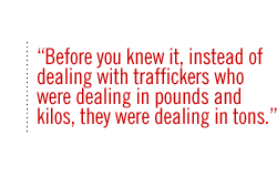 Before you knew it, instead of dealing with traffickers who were dealing in pounds and kilos, they were dealing in tons.