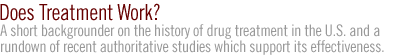 does treatment work?: A short backgrounder on  the history of drug treatment in the U.S. and a rundown of recent authoritative studies which support its effectiveness.