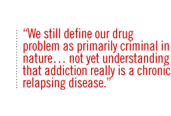 We still define our drug problem as primarily criminal in nature not yet understanding that addiction really is a chronic relapsing disease.