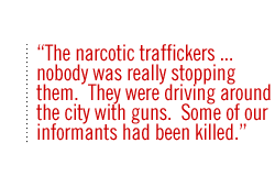 The narcotic traffickers  nobody was really stopping them.  They were driving around the city with guns.  Some of our informants had been killed.