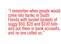 I remember when people would come into banks in South Florida with bushel baskets of soggy $50, $20 and $100 bills and put them in bank accounts, and no one called us.