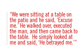 We were sitting at a table on the patio and he said, 'Excuse me.' He walked over, executed the man, and then came back to the table.  He simply looked at me and said, 'He betrayed me.'