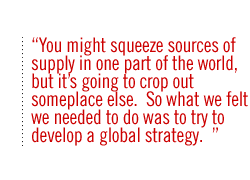 You might squeeze sources of supply in one part of the world, but its going to crop out someplace else.  So what we felt we needed to do was to try to develop a global strategy.  