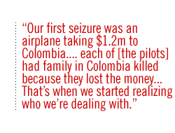 Our first seizure was an airplane taking $1.2m to Colombia. . . . each of [the pilots] had  family in Colombia killed because they lost the money.. . Thats when we started realizing who were dealing with.