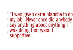 I was given carte blanche to do my job.  Never once did anybody say anything about anything I was doing that wasnt supportive.