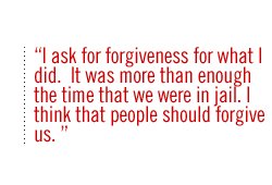 I ask for forgiveness for what I did.  It was more than enough the time that we were in jail. I think that people should forgive us. 