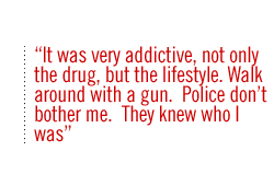 It was very addictive, not only the drug, but the lifestyle. Walk around with a gun.  Police dont bother me.  They knew who I was