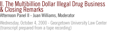 AFTERNOON PANEL II: THE MULTIBILLION DOLLAR ILLEGAL DRUG BUSINESS AND CLOSING REMARKS  JUAN WILLIAMS, PANEL MODERATOR...Wednesday, October 4, 2000 - Georgetown University Law Center