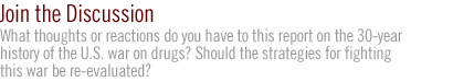 join the discussion: What thoughts or reactions do you have to this report on the 30-year history of the U.S. war on drugs? Should the strategies for fighting this war be re-evaluated?