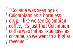 Cocaine was seen by us Colombians as a harmless druglike we see Colombian coffee, Its just that Colombian coffee was not as expensive as cocaine, so  we went to a higher revenue.