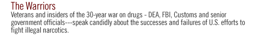 THE WARRIORS: Veterans and insiders of the 30-year war on drugs--DEA, FBI,Customs and senior government officials---speak candidly about the successes and failures of U.S. efforts to fight illegal narcotics.