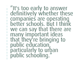 It's too early to answer definitively whether these companies are operating better schools. But I think we can say that there are many important ideas that they're bringing to public education, particularly to urban public schooling.