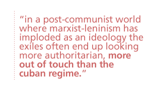 In a post-communist world where Marxist-Leninism has imploded as an ideology the exiles often end up looking more authoritarian, more out of touch than the Cuban regime.