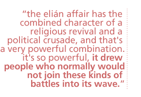 The Elian affair has the combined character of a religious revival and a political crusade, and that's a very powerful combination.  It's so powerful, it drew people who normally would not join these kinds of battles into its wave.