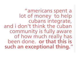 americans spent a lot of money to help cubans integrate, and i don't think the cuban community is fully aware of how much really has been done.  or that this is such an exceptional thing.