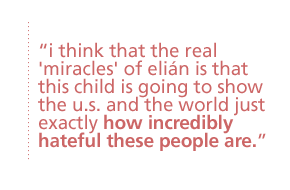 i think that the real "miracles" of elian is that this child is going to show the u.s. and the world just exactly how incredibly hateful these people are.