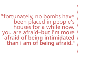 fortunately, no bombs have been placed in people's houses for a while now.  you are afraid--but i'm more afraid of being intimidated than i am of being afraid.