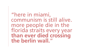 here in miami, communism is still alive.  more people die in the florida straits every year than ever died crossing the berlin wall.