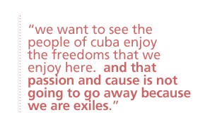 we want to see the people of cuba enjoy the freedoms that we enjoy here.  and that passion and  cause is not going to go away because we are exiles.