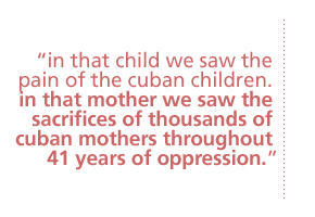 in that child we saw the pain of the cuban children. in that mother we saw the sacrifices of thousands of cuban mothers throughout 41 years of oppression.