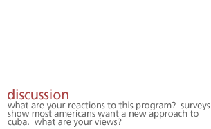 discussion: What are your reactions to this program? Surveys show most Americans want a new approach to Cuba?  What are your views?