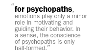 for psychopaths, emotions play only a minor role in motivating and guiding their behavior. In a sense, the conscience of psychopaths is only half-formed.