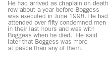 He had arrived as chaplain on death row about a year  before Boggess was executed in June 1998. He had attended over fifty condemned men in their last hours and was with Boggess when he died.  He said later that Boggess was more at peace than any of them.