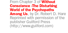 From Chapter 3 of Without Conscience-The Disturbing World of the Psychopaths Among Us, by Dr. Robert D. Hare [Reprinted with permission of the publisher Guilford Press (http://www.guilford.com)]