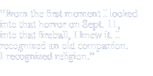 From the first moment I looked into that horror on Sept. 11, into that fireball, I knew it. I recognized an old companion. I recognized religion.