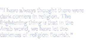 I have always thought there were dark corners in religion. The frightening thing is that in the Arab world, we have let the darkness of religion flourish.