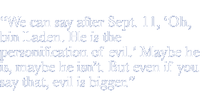 We can say after Sept. 11, 'Oh, bin Laden. He is the personification of evil.' Maybe he is, maybe he isn't. But even if you say that, evil is bigger.