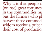 Why is it that people can make (or lose) great fortunes trading in the commodities markets, but the farmers who plant and harvest those commodities can seldom receive a price that exceeds their cost of production? 