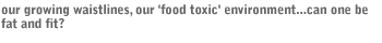 our growing waistlines, our 'food toxic' environment...can one be fat and fit?