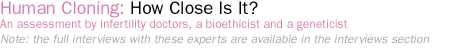 Human cloing: how close is it? An assessment by infertility doctors, a bioethicist and a geneticist...Note: the full interviews with these experts is available in the interviews section