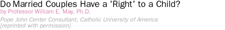 Married Couples Have a 'Right' to a Child? by Professor William E. May, Ph.D.  Pope John Center Consultant, Catholic University of America [reprinted with permission]