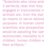 Scientists who clone animals make it perfectly clear that they are engaged in instrumental making; the animals are, from the start,designed as means to serve rational human purposes. In human cloning, scientists and prospective 