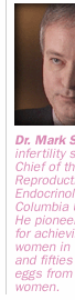 Dr. Mark Sauer is an infertility specialist and Chief of the Division of Reproductive Endocrinology at Columbia University.  He pioneered methods for achieving pregnancy in women in their forties and fifties using donor eggs from younger women.