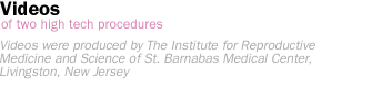 videos of two high tech procedures: Videos were produced by The Institute for Reproductive Medicine and Science of St. Barnabas Medical Center, Livingston, New Jersey