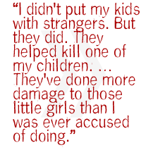 I didn't put my kids with strangers. But they did. They helped kill one of my children.   They've done more damage to those little girls than I was ever accused of doing. 